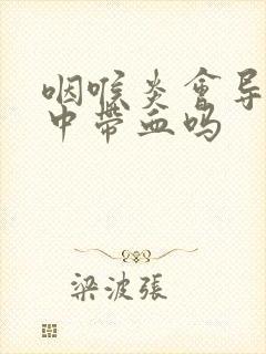 咽喉炎会导致痰中带血吗