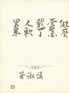 男人戴套做到一半软了怎么回事