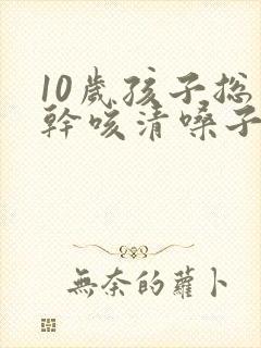 10岁孩子总是干咳清嗓子是怎么回事