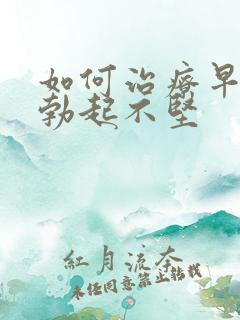 如何治疗早些泄勃起不坚