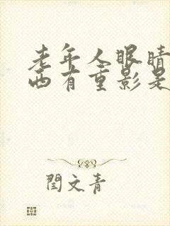 老年人眼睛看东西有重影是怎么回事