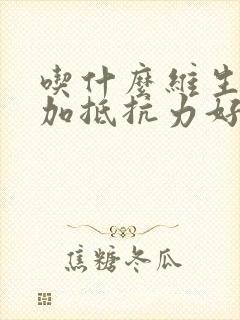 吃什么维生素增加抵抗力好和免疫力