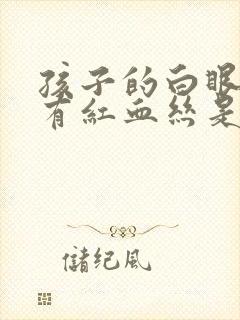 孩子的白眼球上有红血丝是怎么回事