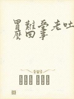 胃难受老吐是怎么回事