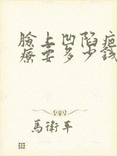 脸上凹陷疤痕治疗要多少钱