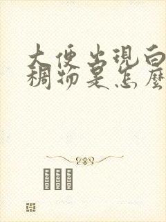 大便出现白色粘稠物是怎么回事