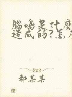 脑鸣是什么原因造成的?怎么治疗?