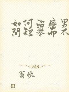 如何治疗男人时间短举而不坚