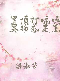 胃顶打嗝嗓子有异物感是怎么回事