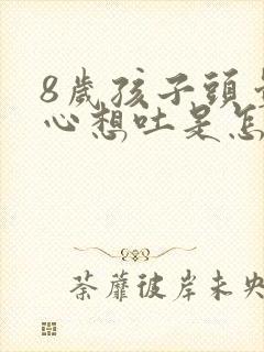 8岁孩子头晕恶心想吐是怎么回事