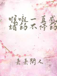 喉咙一直感觉堵堵的不停的打嗝