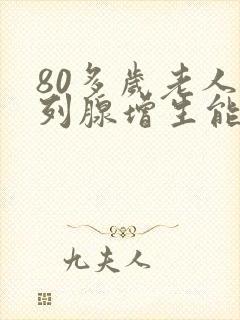 80多岁老人前列腺增生能做手术吗