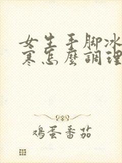 女生手脚冰凉宫寒怎么调理