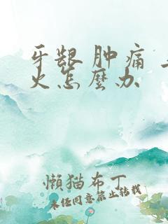 牙龈 肿痛 上火怎么办