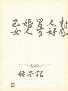 已婚男人对已婚女人有好感的表现