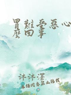 胃难受恶心是怎么回事