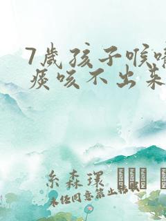 7岁孩子喉咙有痰咳不出来怎么办