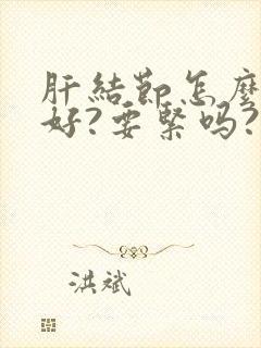 肝结节怎么治疗好?要紧吗?