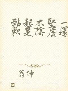 勃起不坚一会就软是阴虚还是阳虚