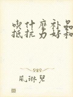 吃什么补品增加抵抗力好和免疫力