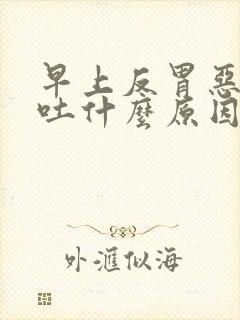 早上反胃恶心想吐什么原因