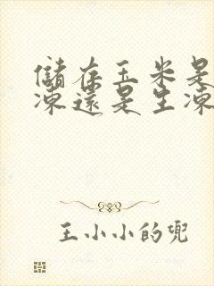 储存玉米是煮熟冻还是生冻味道好