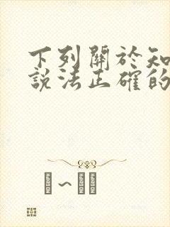 下列关于知识的说法正确的是多选题