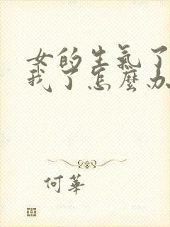 女的生气了不理我了怎么办