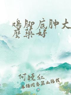 鸡脚底肿大用什么药好