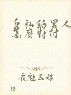 自私的男人应该怎么对付