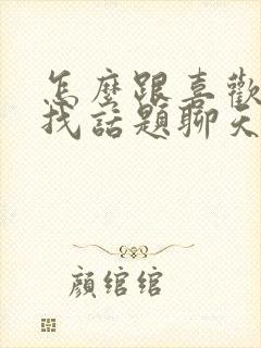 怎么跟喜欢的人找话题聊天