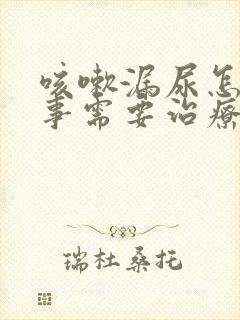 咳嗽漏尿怎么回事需要治疗吗