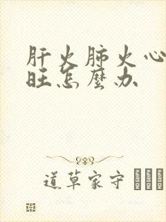 肝火肺火心火都旺怎么办