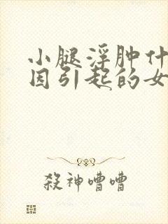 小腿浮肿什么原因引起的女性