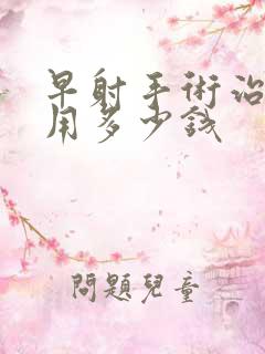 早射手术治疗费用多少钱