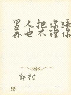 男人把你睡了就再也不理你了