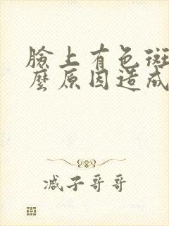 脸上有色斑是什么原因造成的