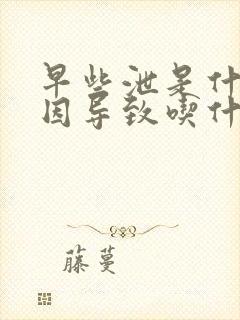 早些泄是什么原因导致吃什么药好