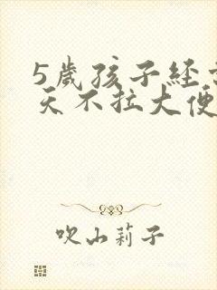 5岁孩子经常3天不拉大便怎么回事