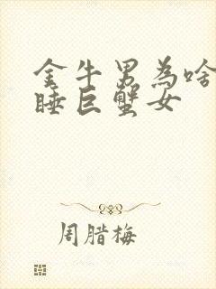 金牛男为啥很难睡巨蟹女