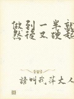 做到一半就软了然后又硬起来了