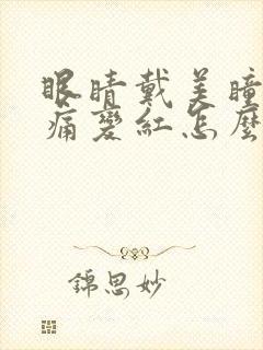 眼睛戴美瞳充血痛变红怎么办