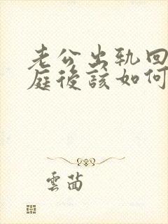 老公出轨回归家庭后该如何面对