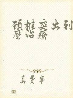 颈椎突出到底怎么治疗