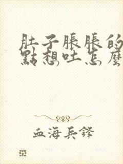 肚子胀胀的还有点想吐怎么回事