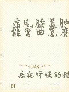 痛风膝盖肿胀不能弯曲怎么消除