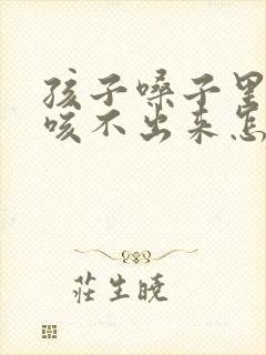 孩子嗓子里有痰咳不出来怎么办