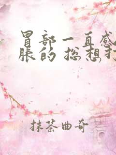 胃部一直感觉胀胀的 总想打嗝