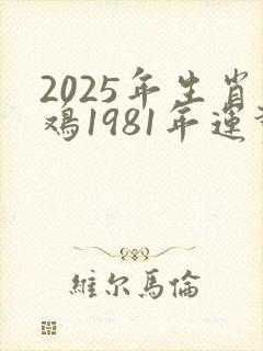 2025年生肖鸡1981年运势大全