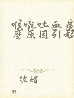 喉咙吐血痰是什么原因引起的